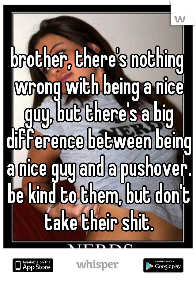 brother, there's nothing wrong with being a nice guy, but there's a big difference between being a nice guy and a pushover. be kind to them, but don't take their shit.