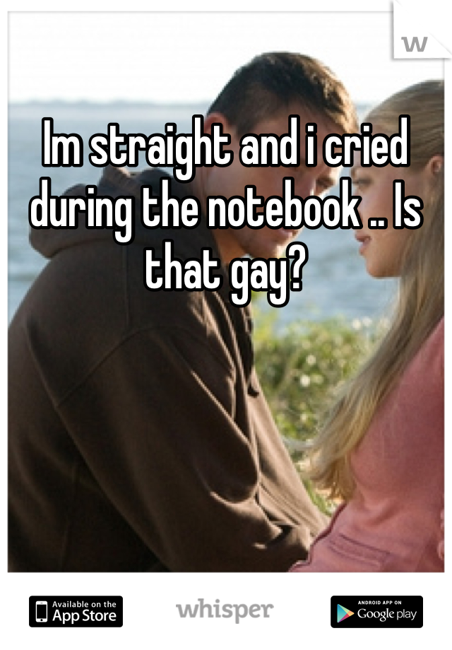 Im straight and i cried during the notebook .. Is that gay?
