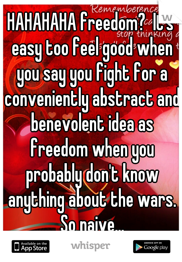 HAHAHAHA freedom?  It's easy too feel good when you say you fight for a conveniently abstract and benevolent idea as freedom when you probably don't know anything about the wars. So naive...