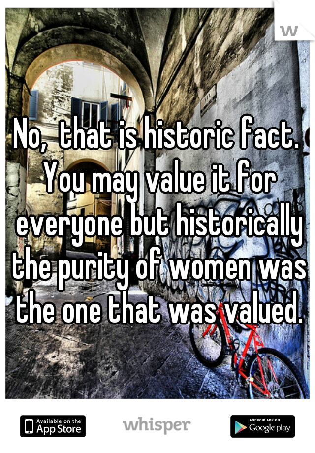 No,  that is historic fact. You may value it for everyone but historically the purity of women was the one that was valued.