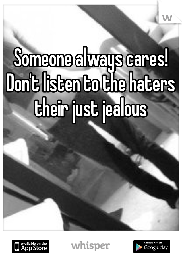 Someone always cares! Don't listen to the haters their just jealous 