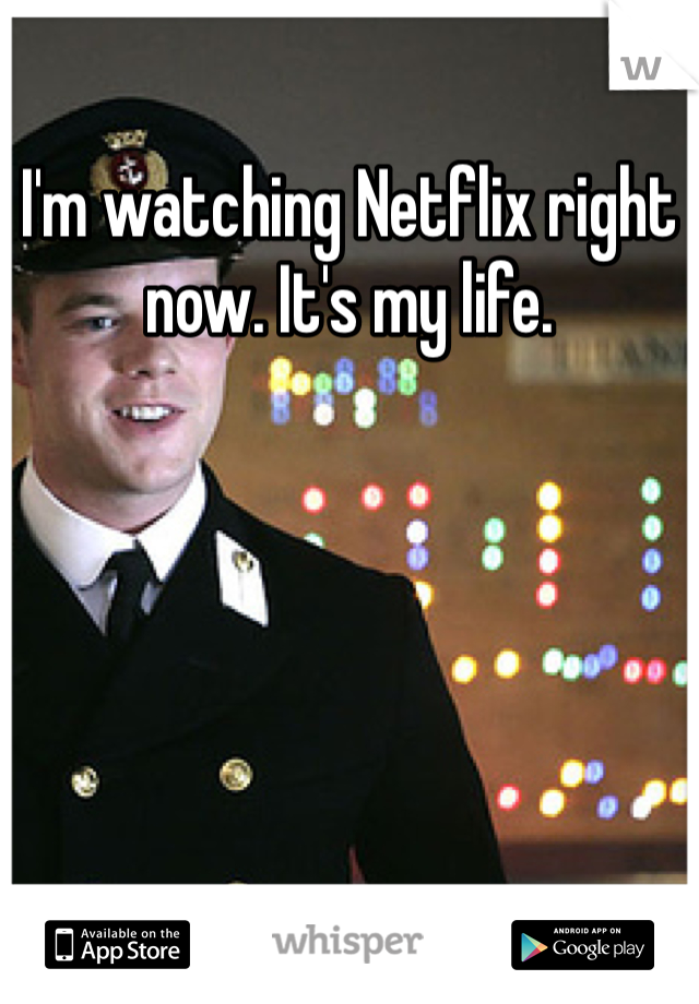 I'm watching Netflix right now. It's my life. 