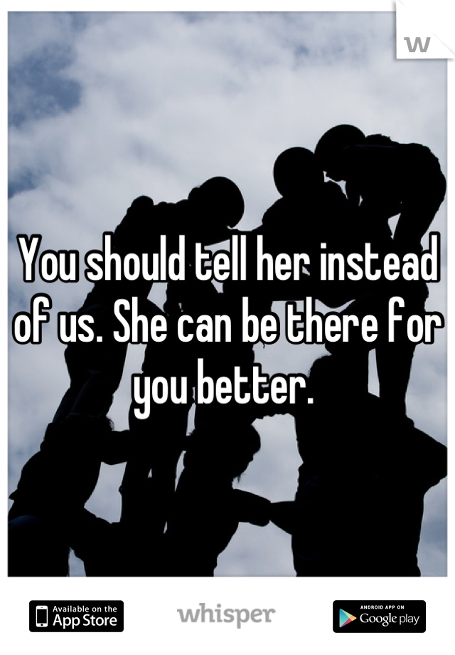 You should tell her instead of us. She can be there for you better. 