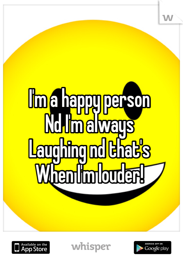 I'm a happy person 
Nd I'm always 
Laughing nd that's 
When I'm louder!
