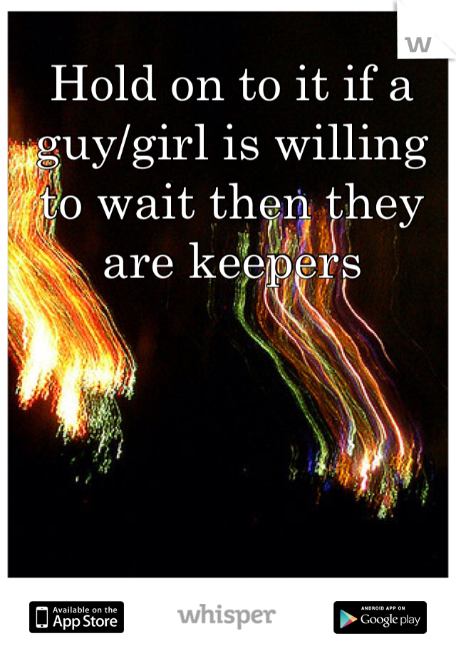 Hold on to it if a guy/girl is willing to wait then they are keepers