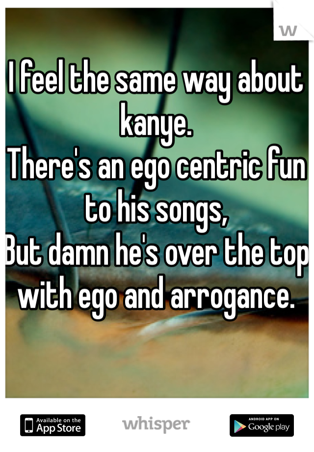 I feel the same way about kanye.
There's an ego centric fun to his songs,
But damn he's over the top with ego and arrogance.