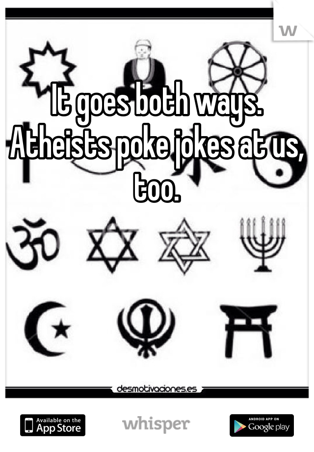 It goes both ways. Atheists poke jokes at us, too. 