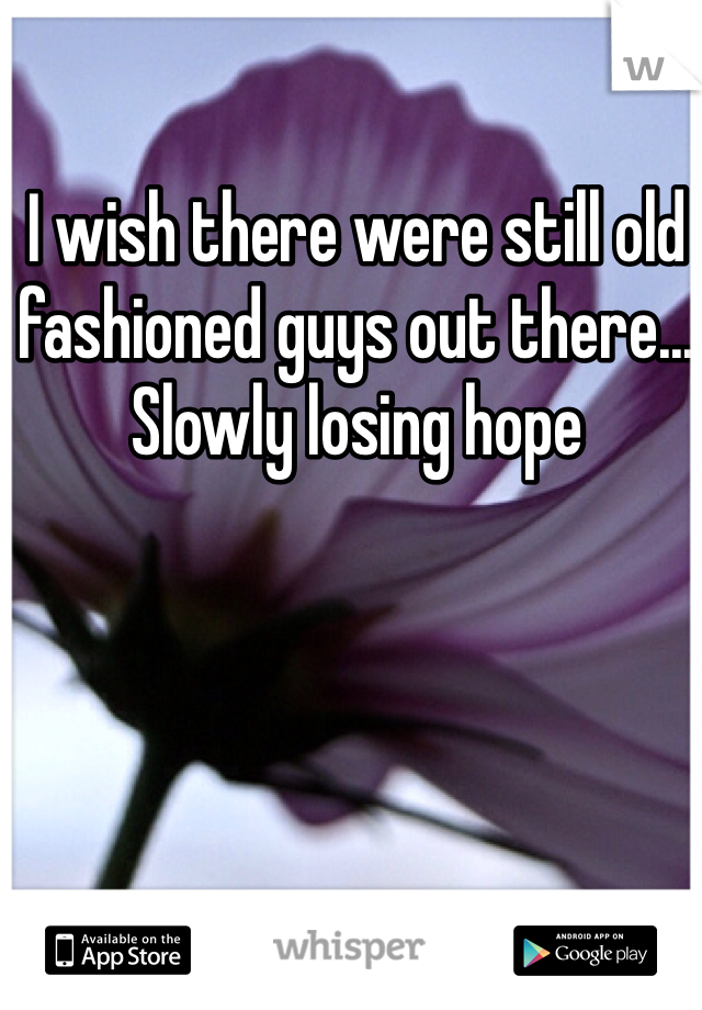 I wish there were still old fashioned guys out there... Slowly losing hope