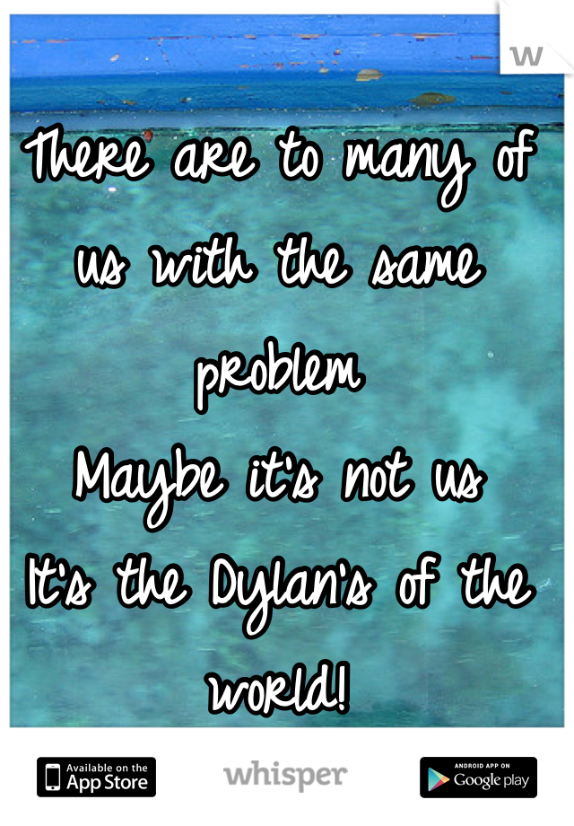 There are to many of us with the same problem
Maybe it's not us
It's the Dylan's of the world!