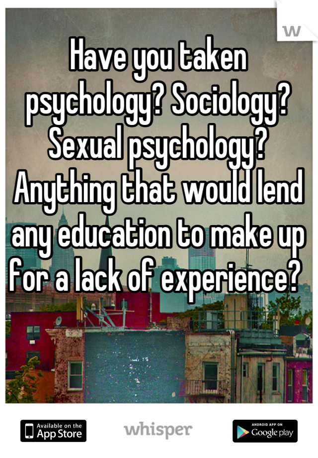 Have you taken psychology? Sociology? Sexual psychology? Anything that would lend any education to make up for a lack of experience? 