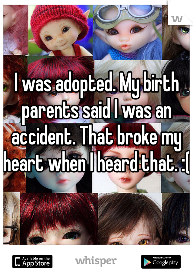 I was adopted. My birth parents said I was an accident. That broke my heart when I heard that. :(