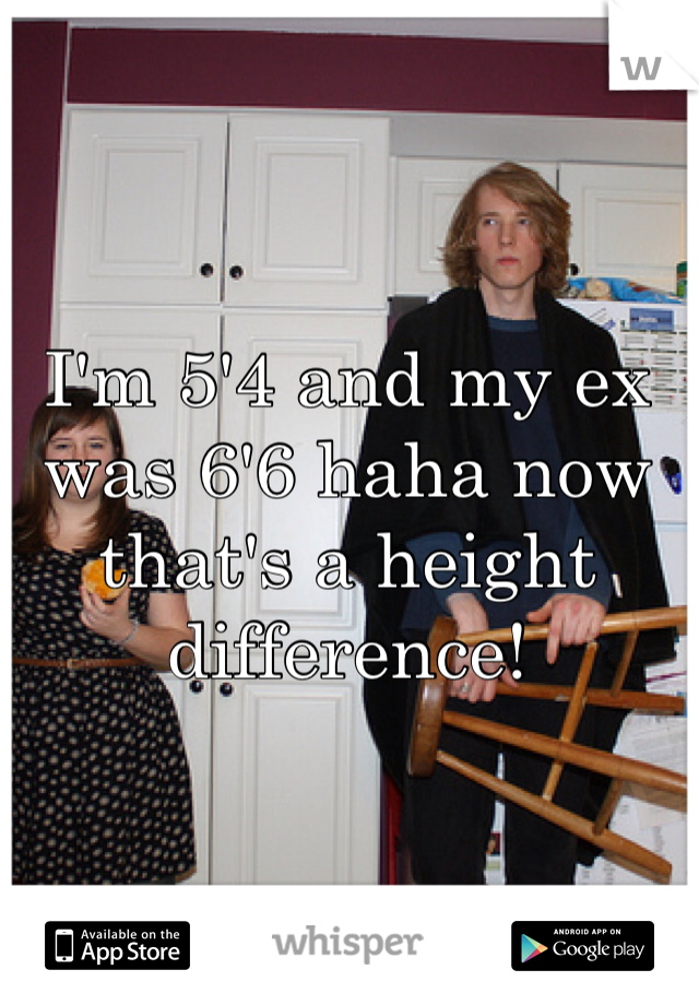I'm 5'4 and my ex was 6'6 haha now that's a height difference! 