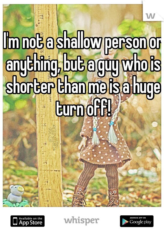 I'm not a shallow person or anything, but a guy who is shorter than me is a huge turn off!