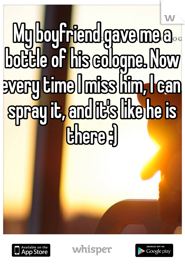 My boyfriend gave me a bottle of his cologne. Now every time I miss him, I can spray it, and it's like he is there :)