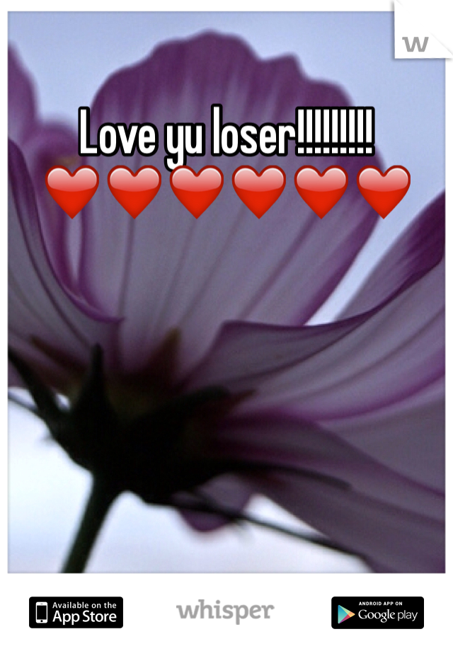 Love yu loser!!!!!!!!! 
❤️❤️❤️❤️❤️❤️