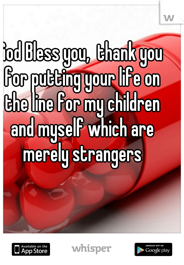 God Bless you,  thank you for putting your life on the line for my children and myself which are merely strangers