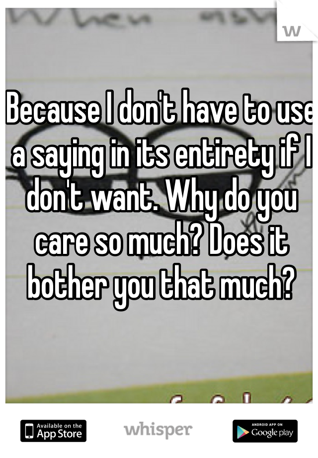 Because I don't have to use a saying in its entirety if I don't want. Why do you care so much? Does it bother you that much? 