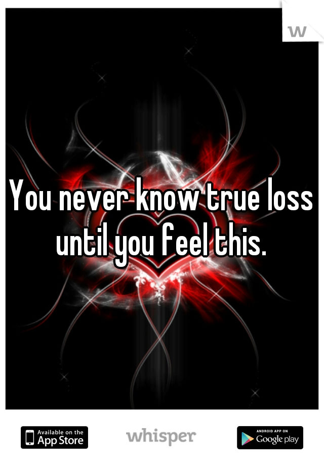 You never know true loss until you feel this. 