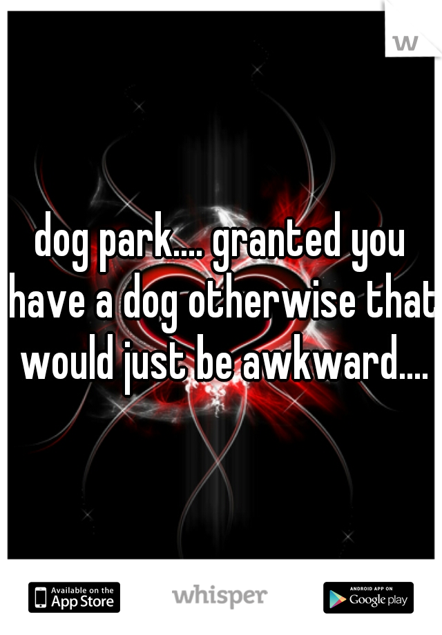 dog park.... granted you have a dog otherwise that would just be awkward....