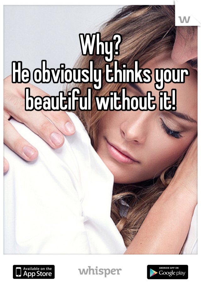 Why?
He obviously thinks your beautiful without it!