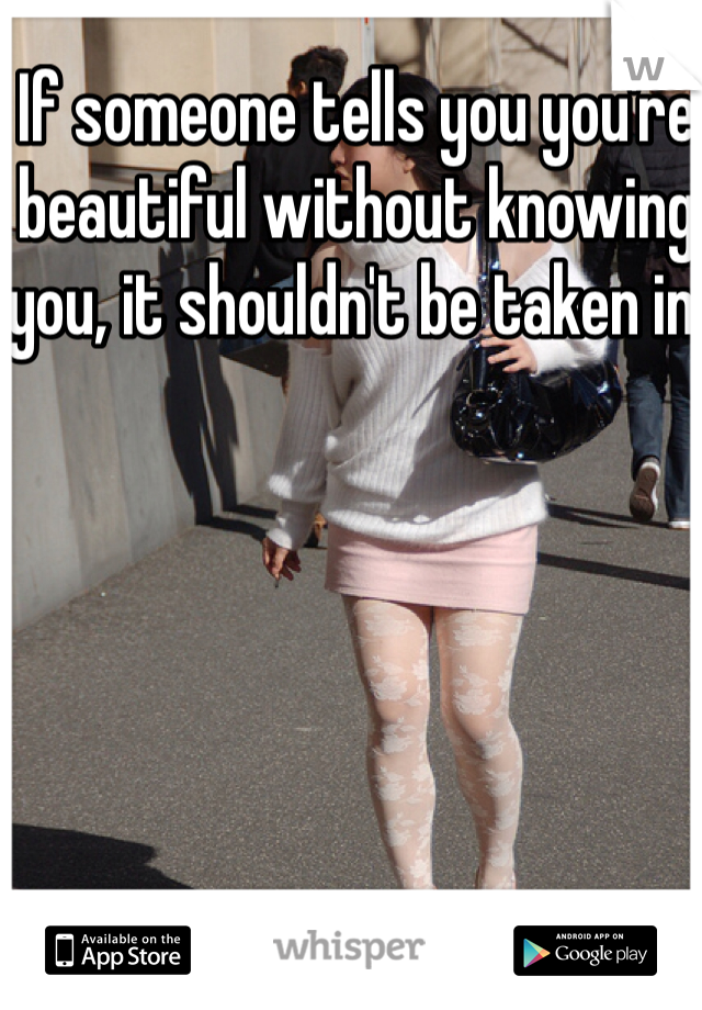 If someone tells you you're beautiful without knowing you, it shouldn't be taken in. 