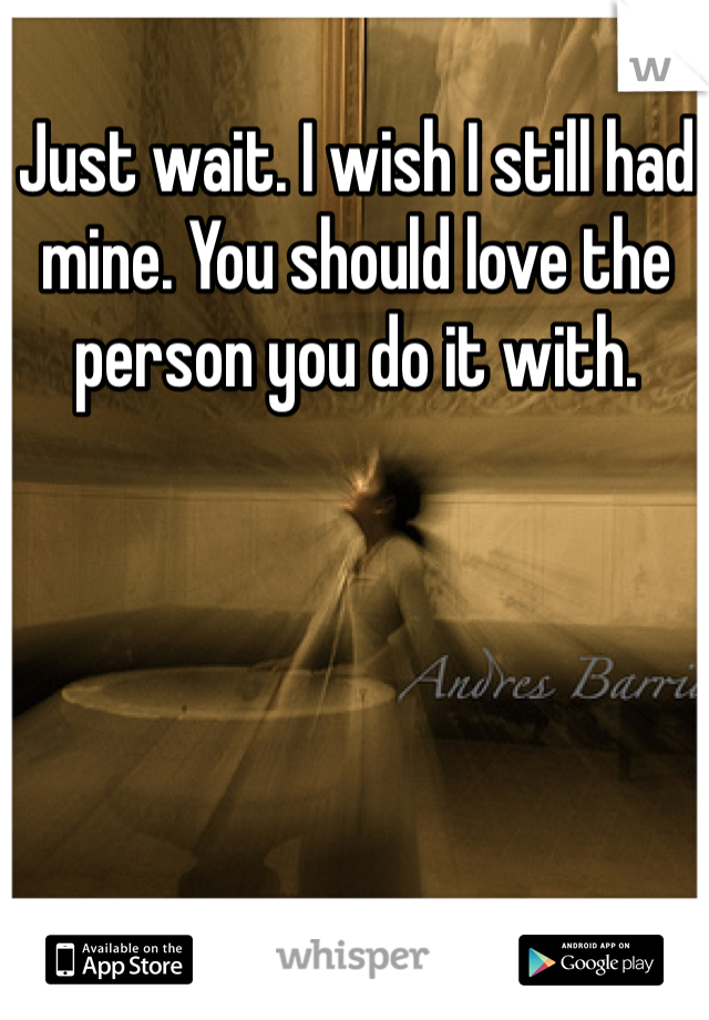 Just wait. I wish I still had mine. You should love the person you do it with.