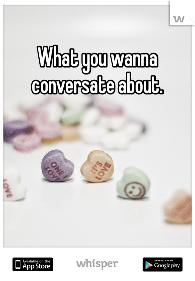 What you wanna conversate about. 