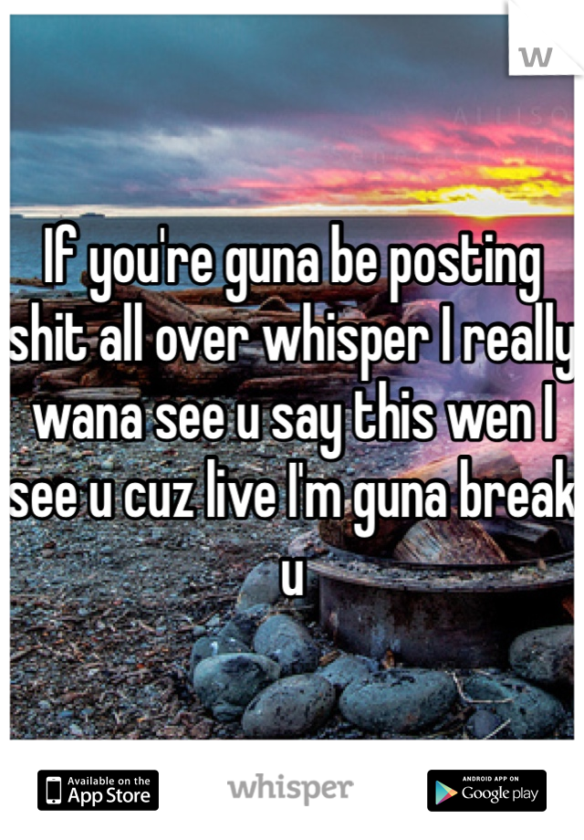 If you're guna be posting shit all over whisper I really wana see u say this wen I see u cuz live I'm guna break u