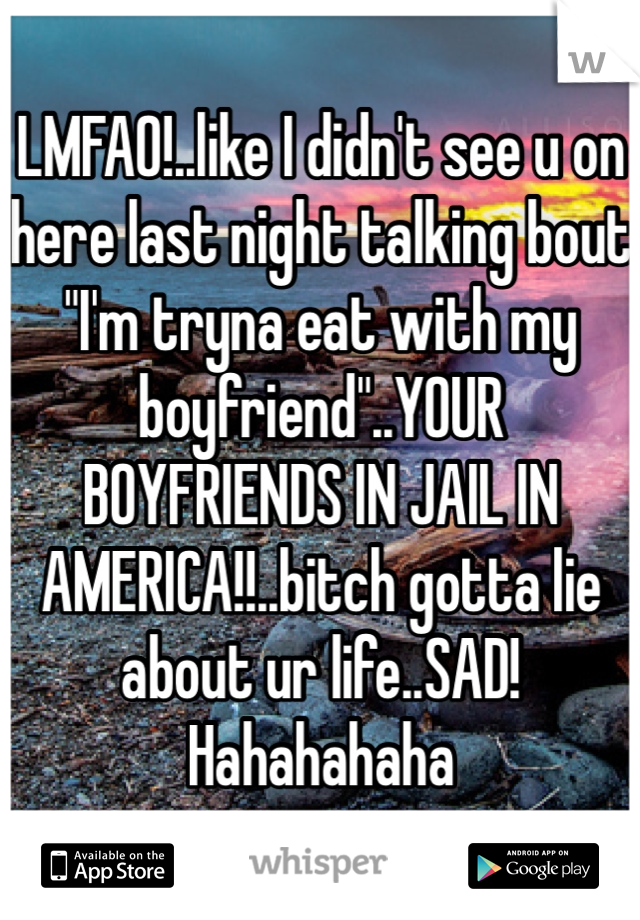 LMFAO!..like I didn't see u on here last night talking bout "I'm tryna eat with my boyfriend"..YOUR BOYFRIENDS IN JAIL IN AMERICA!!..bitch gotta lie about ur life..SAD! Hahahahaha