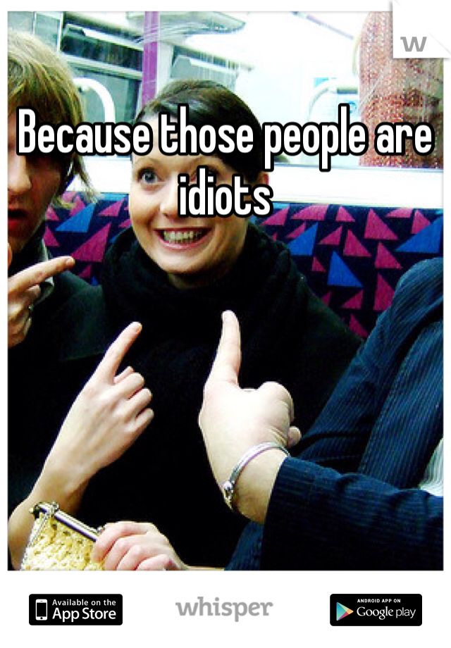 Because those people are idiots