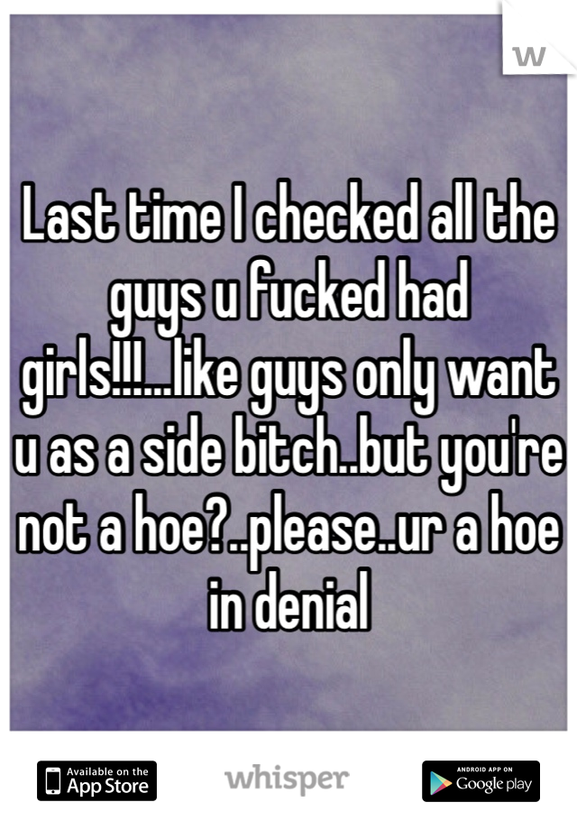 Last time I checked all the guys u fucked had girls!!!...like guys only want u as a side bitch..but you're not a hoe?..please..ur a hoe in denial