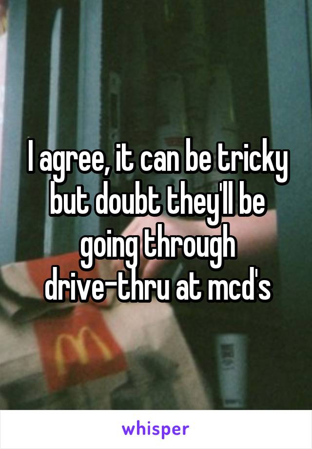 I agree, it can be tricky but doubt they'll be going through drive-thru at mcd's