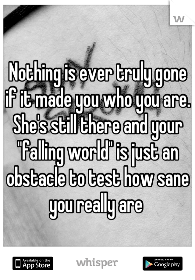 Nothing is ever truly gone if it made you who you are. She's still there and your "falling world" is just an obstacle to test how sane you really are 