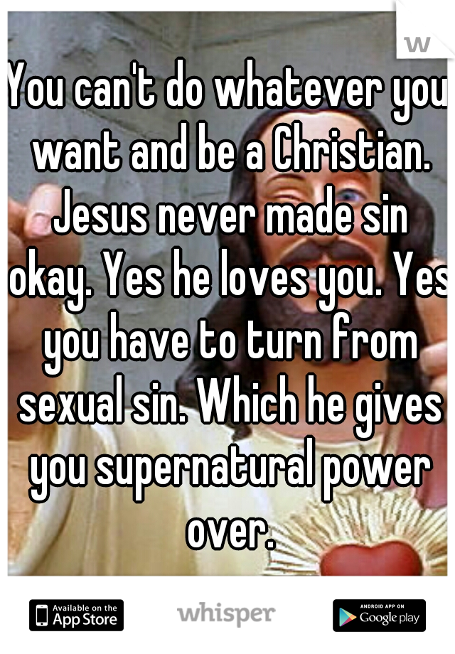 You can't do whatever you want and be a Christian. Jesus never made sin okay. Yes he loves you. Yes you have to turn from sexual sin. Which he gives you supernatural power over.