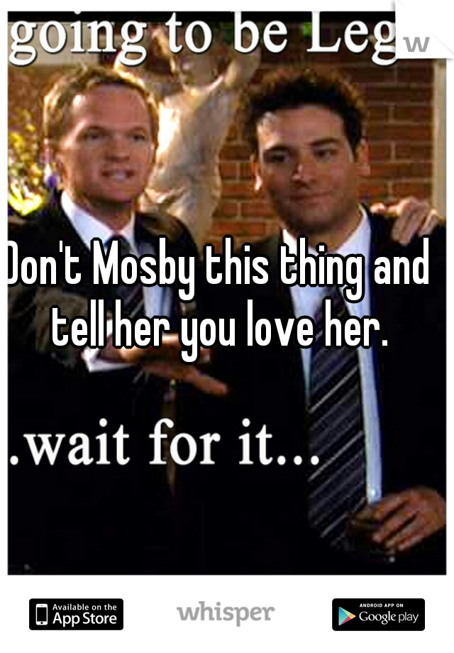 Don't Mosby this thing and tell her you love her.