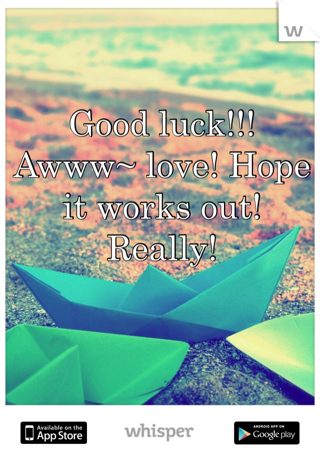 Good luck!!! Awww~ love! Hope it works out! Really!