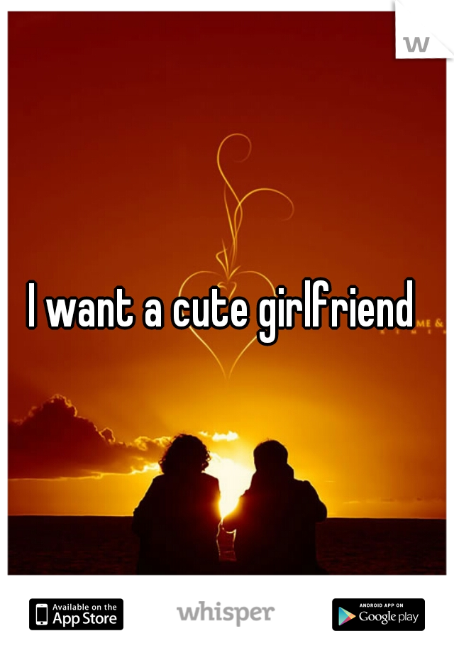 I want a cute girlfriend 