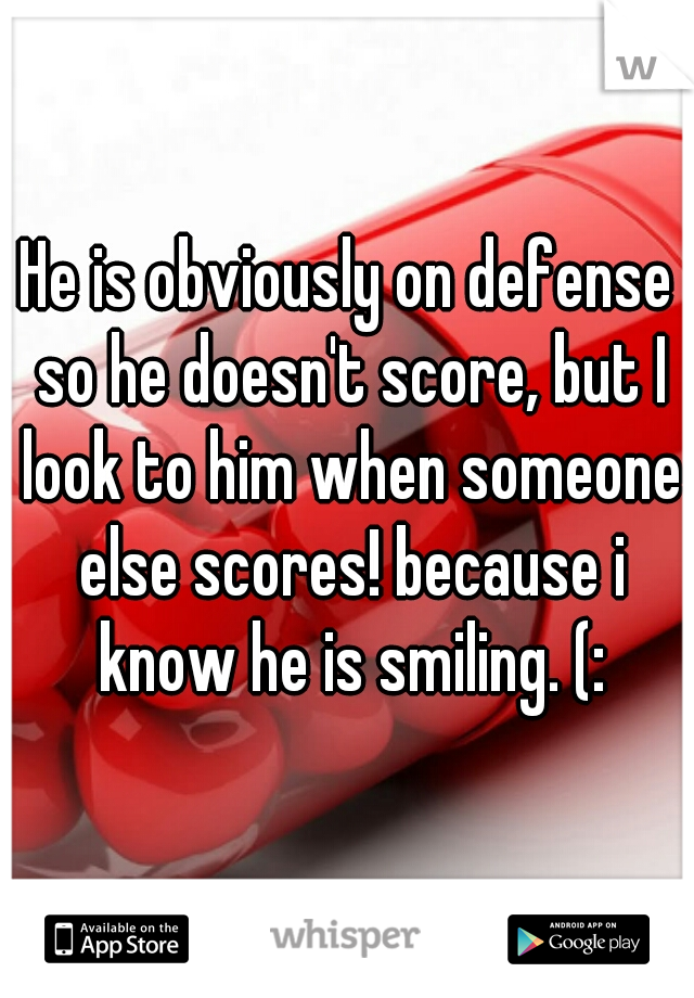 He is obviously on defense so he doesn't score, but I look to him when someone else scores! because i know he is smiling. (:
