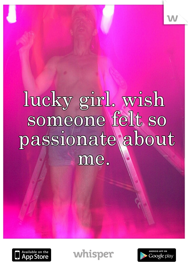 lucky girl. wish someone felt so passionate about me. 