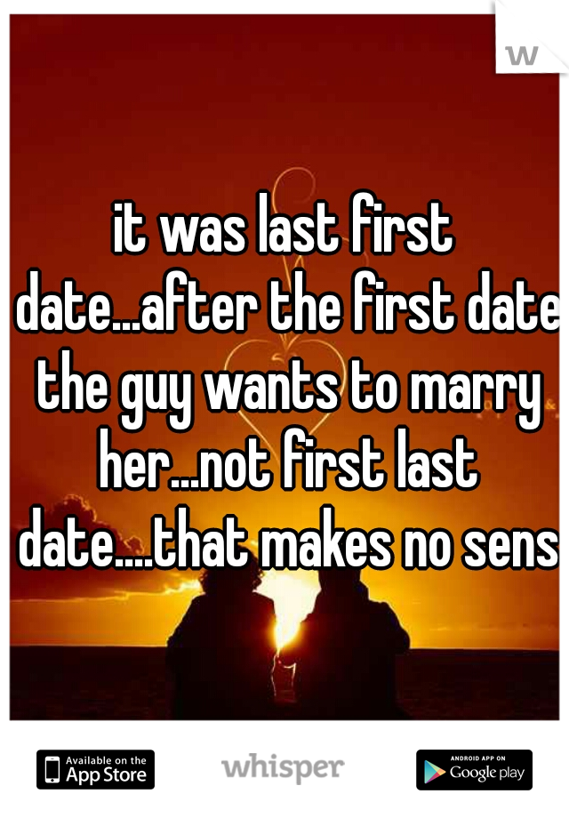 it was last first date...after the first date the guy wants to marry her...not first last date....that makes no sense