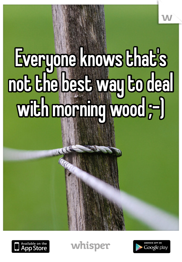 Everyone knows that's not the best way to deal with morning wood ;-) 