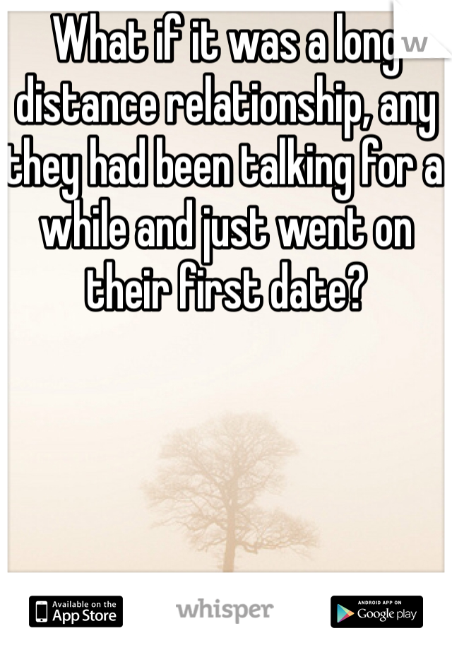 What if it was a long distance relationship, any they had been talking for a while and just went on their first date?