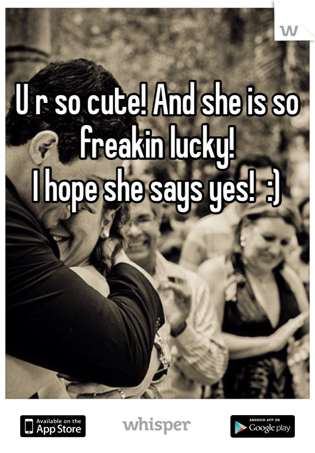 U r so cute! And she is so freakin lucky!
I hope she says yes!  :)