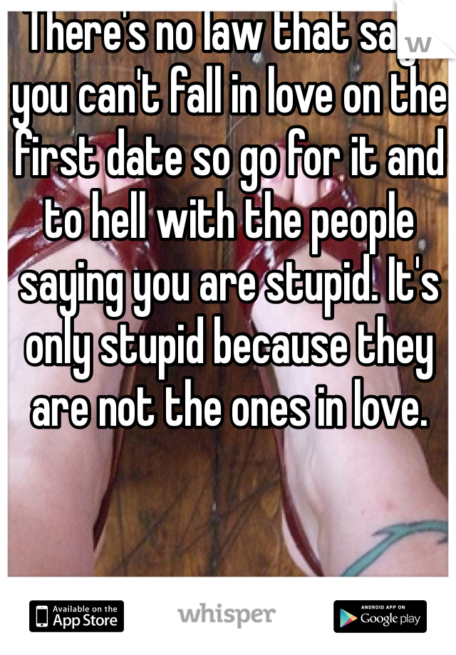 There's no law that says you can't fall in love on the first date so go for it and to hell with the people saying you are stupid. It's only stupid because they are not the ones in love. 