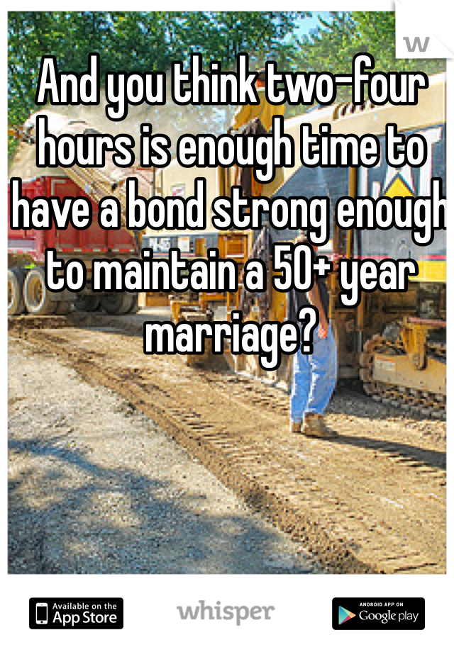 And you think two-four hours is enough time to have a bond strong enough to maintain a 50+ year marriage? 