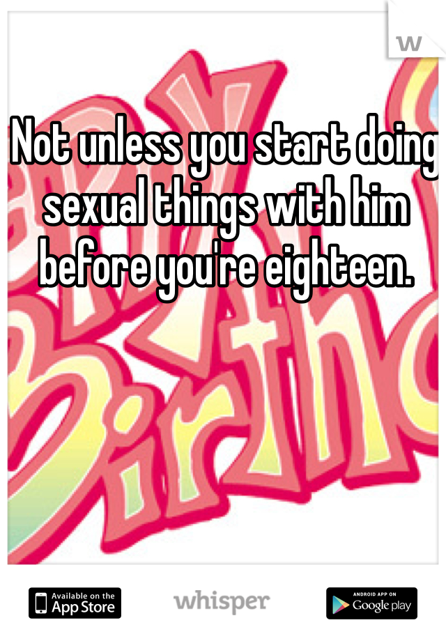 Not unless you start doing sexual things with him before you're eighteen.