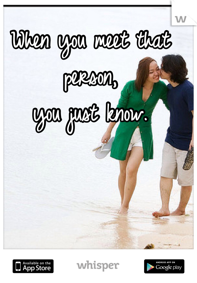 When you meet that person, 
you just know.