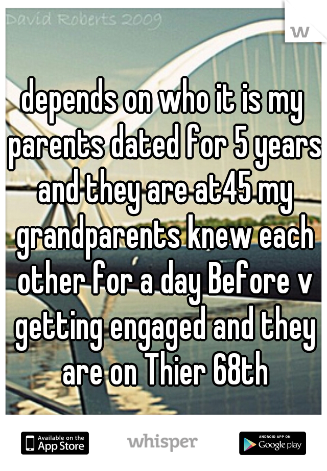 depends on who it is my parents dated for 5 years and they are at45 my grandparents knew each other for a day Before v getting engaged and they are on Thier 68th