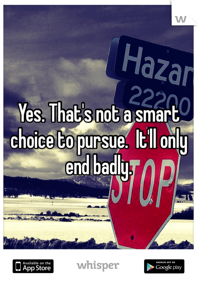 Yes. That's not a smart choice to pursue.  It'll only end badly.  