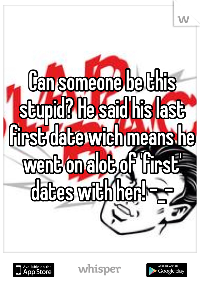 Can someone be this stupid? He said his last first date wich means he went on alot of 'first' dates with her! -_-